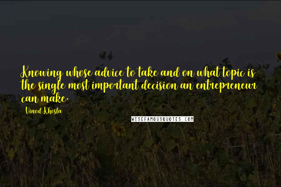 Vinod Khosla Quotes: Knowing whose advice to take and on what topic is the single most important decision an entrepreneur can make.