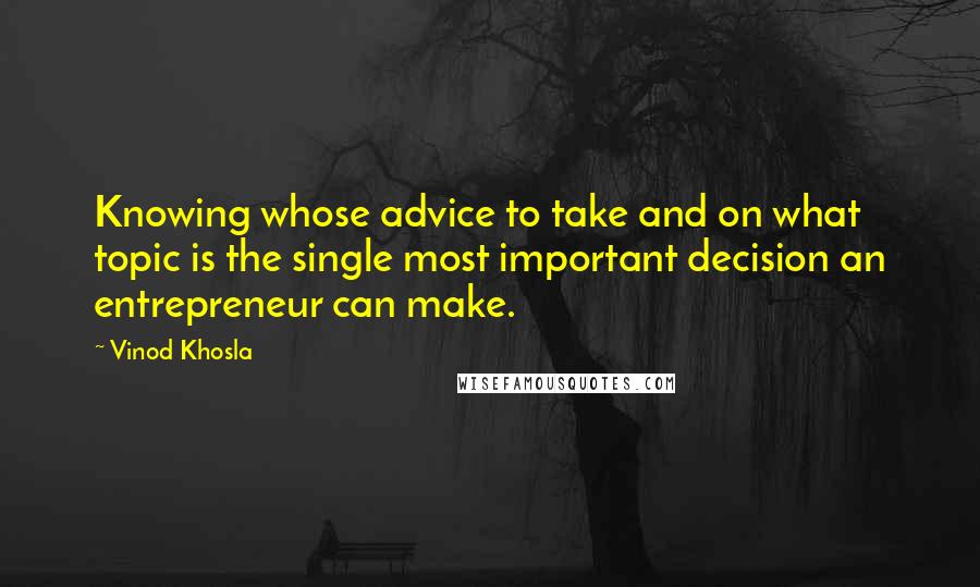 Vinod Khosla Quotes: Knowing whose advice to take and on what topic is the single most important decision an entrepreneur can make.