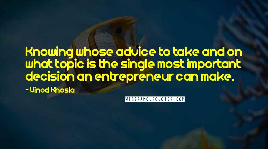 Vinod Khosla Quotes: Knowing whose advice to take and on what topic is the single most important decision an entrepreneur can make.