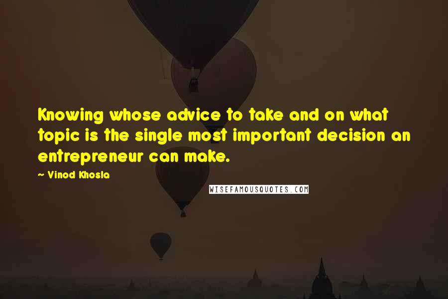 Vinod Khosla Quotes: Knowing whose advice to take and on what topic is the single most important decision an entrepreneur can make.