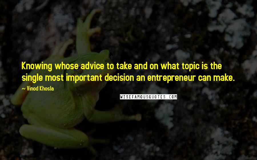 Vinod Khosla Quotes: Knowing whose advice to take and on what topic is the single most important decision an entrepreneur can make.