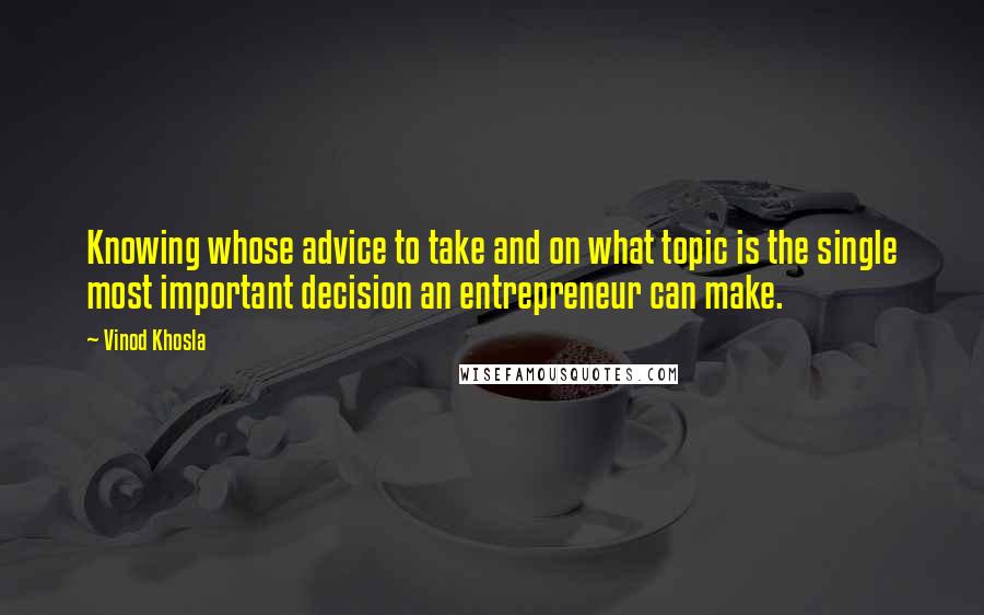 Vinod Khosla Quotes: Knowing whose advice to take and on what topic is the single most important decision an entrepreneur can make.