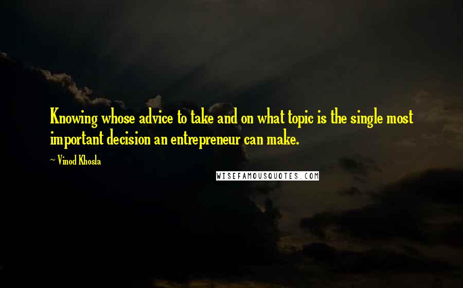 Vinod Khosla Quotes: Knowing whose advice to take and on what topic is the single most important decision an entrepreneur can make.