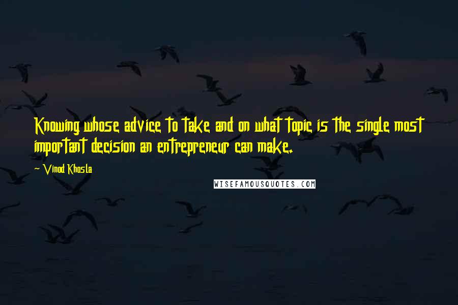 Vinod Khosla Quotes: Knowing whose advice to take and on what topic is the single most important decision an entrepreneur can make.