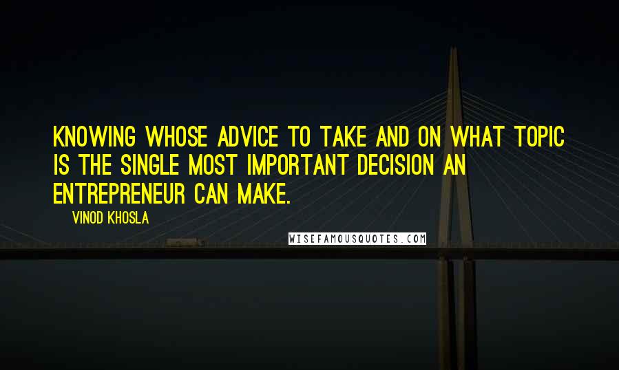 Vinod Khosla Quotes: Knowing whose advice to take and on what topic is the single most important decision an entrepreneur can make.