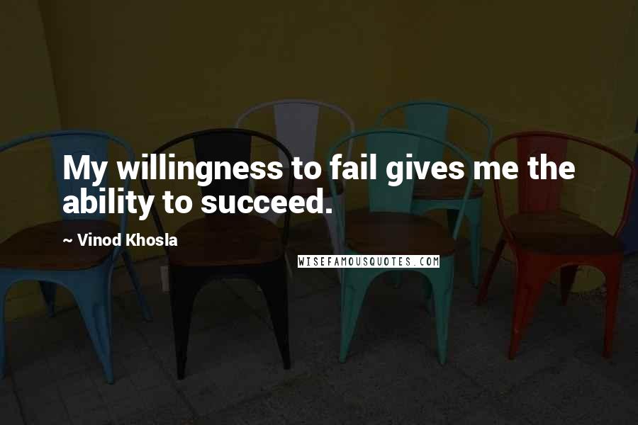 Vinod Khosla Quotes: My willingness to fail gives me the ability to succeed.