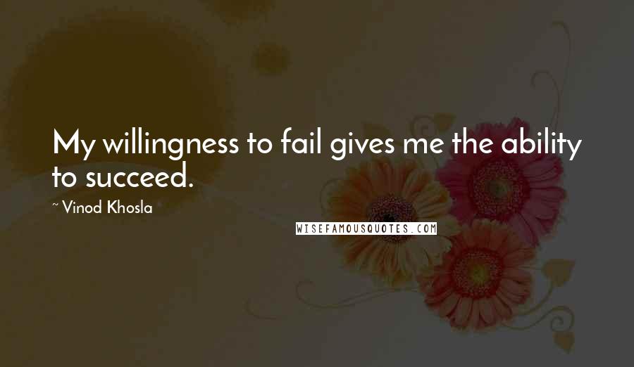Vinod Khosla Quotes: My willingness to fail gives me the ability to succeed.