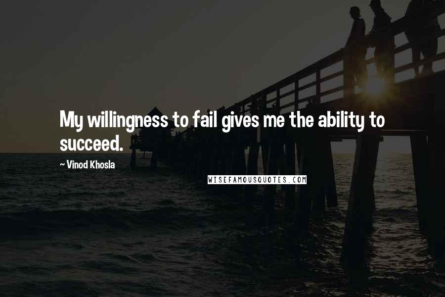 Vinod Khosla Quotes: My willingness to fail gives me the ability to succeed.