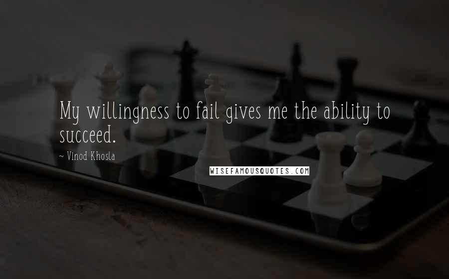 Vinod Khosla Quotes: My willingness to fail gives me the ability to succeed.