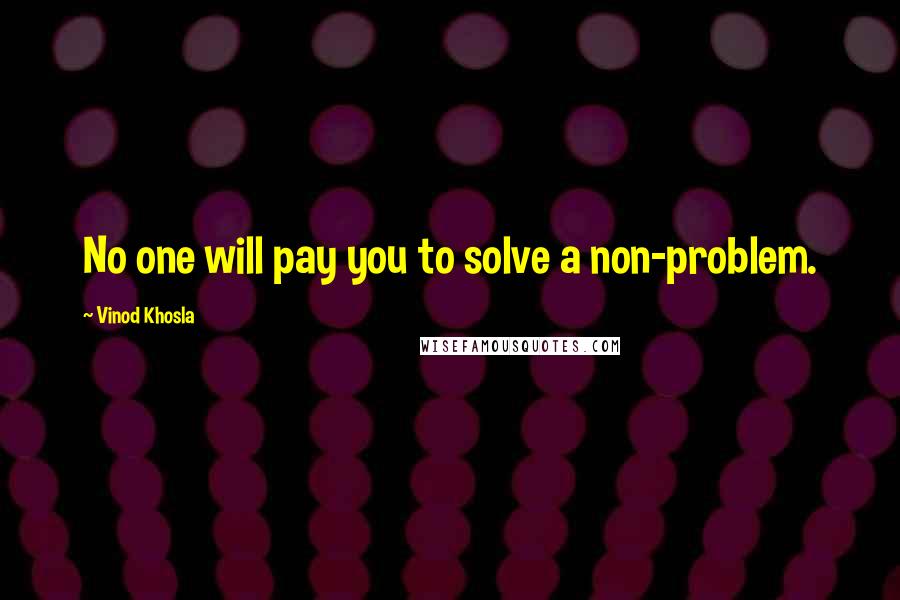 Vinod Khosla Quotes: No one will pay you to solve a non-problem.