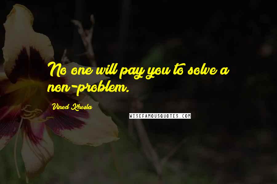 Vinod Khosla Quotes: No one will pay you to solve a non-problem.