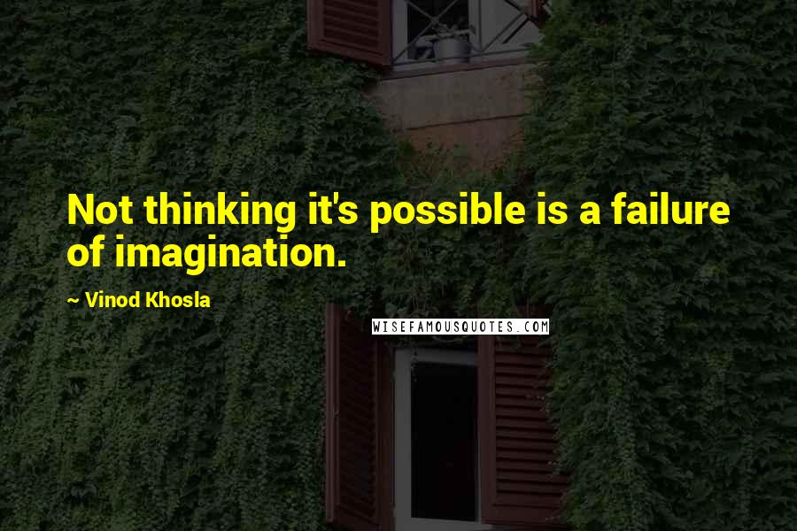 Vinod Khosla Quotes: Not thinking it's possible is a failure of imagination.