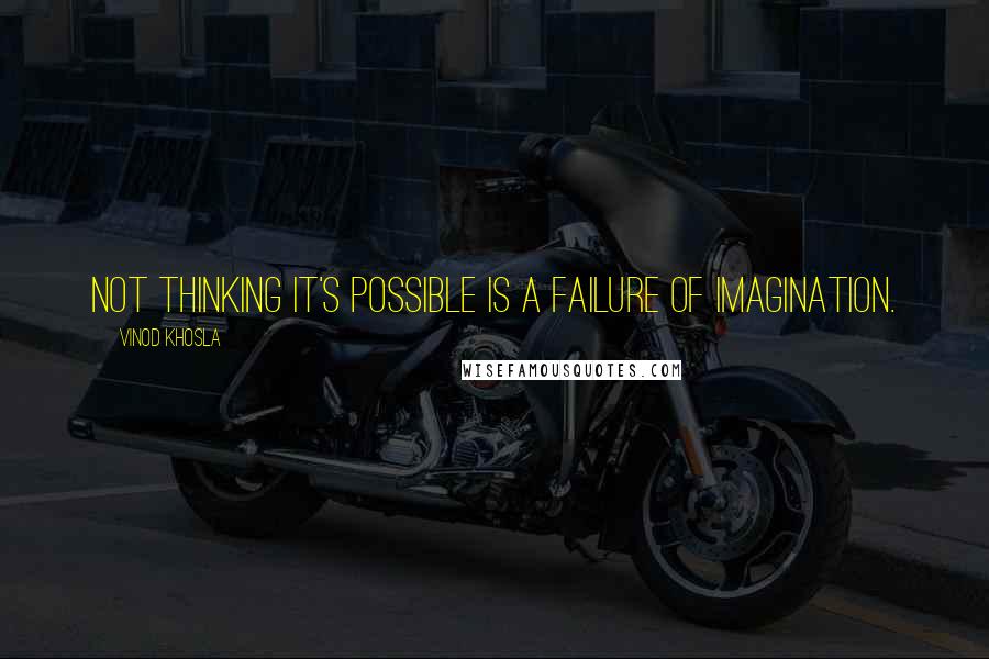 Vinod Khosla Quotes: Not thinking it's possible is a failure of imagination.