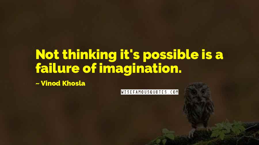 Vinod Khosla Quotes: Not thinking it's possible is a failure of imagination.