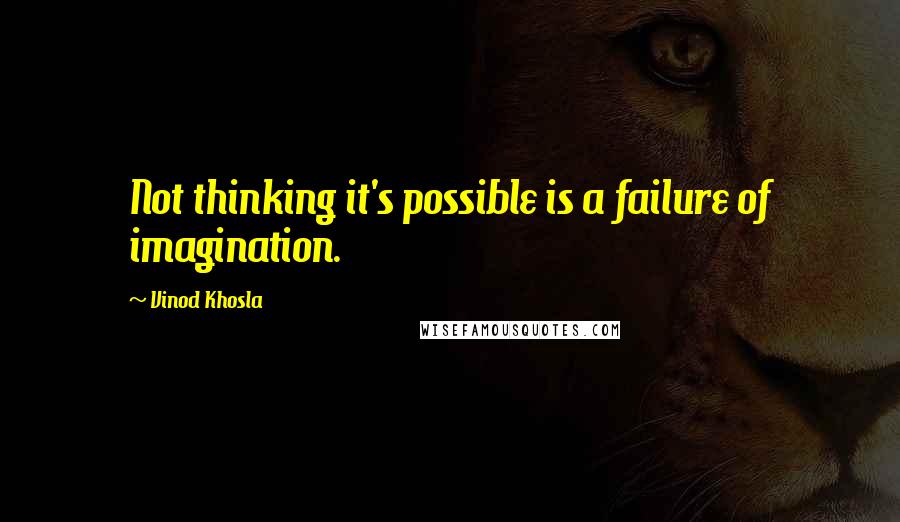 Vinod Khosla Quotes: Not thinking it's possible is a failure of imagination.