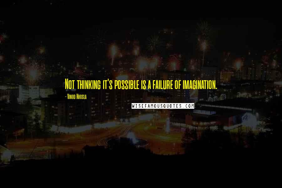 Vinod Khosla Quotes: Not thinking it's possible is a failure of imagination.