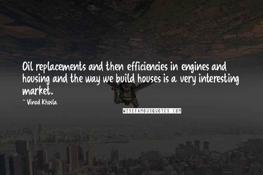 Vinod Khosla Quotes: Oil replacements and then efficiencies in engines and housing and the way we build houses is a very interesting market.