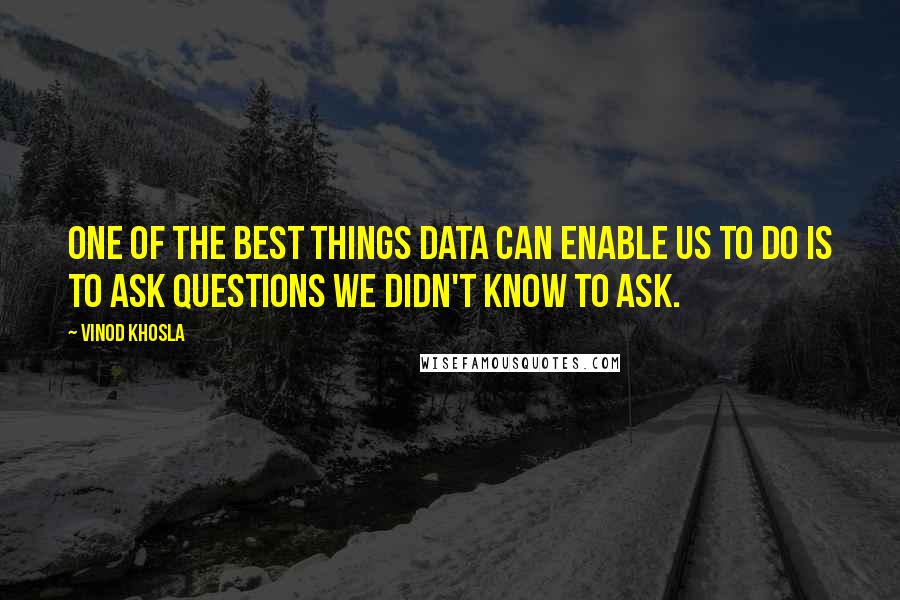Vinod Khosla Quotes: One of the best things data can enable us to do is to ask questions we didn't know to ask.