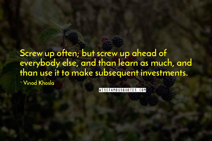 Vinod Khosla Quotes: Screw up often; but screw up ahead of everybody else, and than learn as much, and than use it to make subsequent investments.