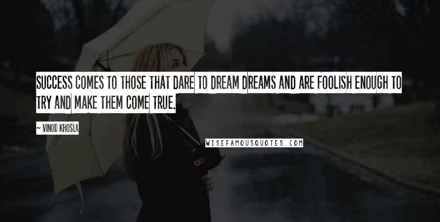 Vinod Khosla Quotes: Success comes to those that dare to dream dreams and are foolish enough to try and make them come true.