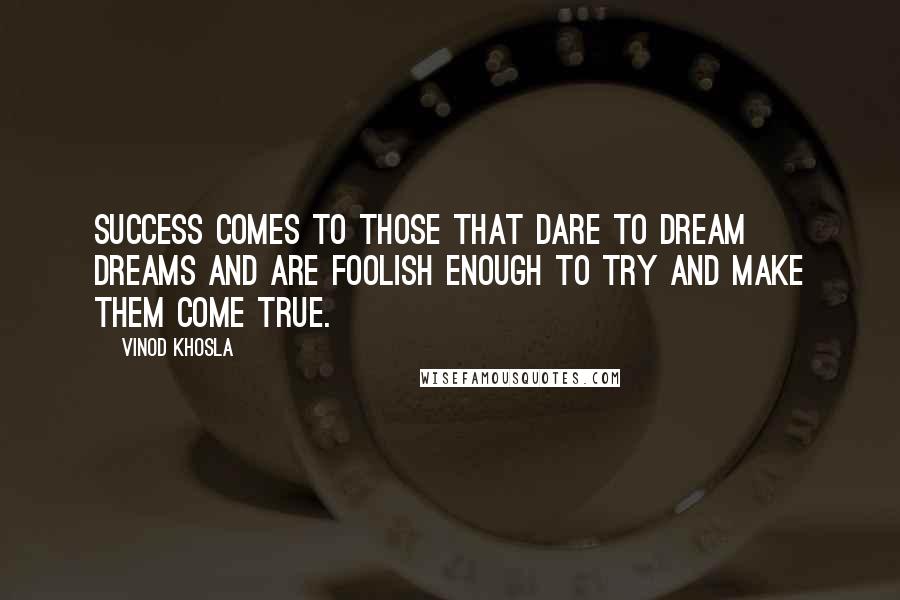 Vinod Khosla Quotes: Success comes to those that dare to dream dreams and are foolish enough to try and make them come true.