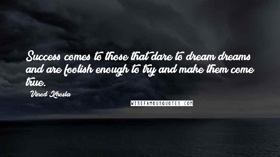 Vinod Khosla Quotes: Success comes to those that dare to dream dreams and are foolish enough to try and make them come true.