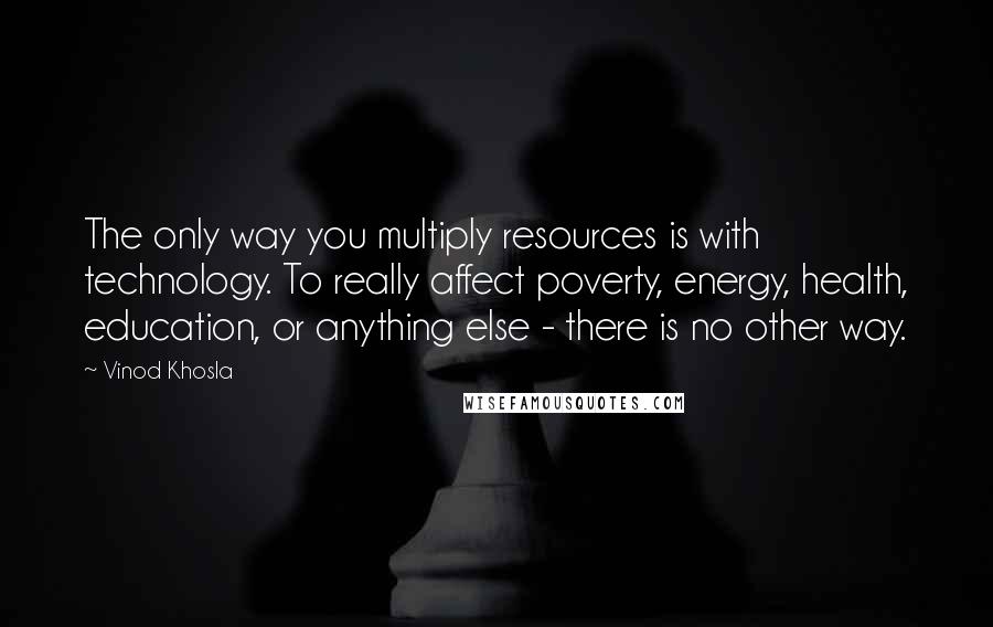 Vinod Khosla Quotes: The only way you multiply resources is with technology. To really affect poverty, energy, health, education, or anything else - there is no other way.