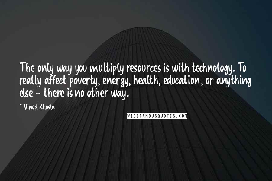 Vinod Khosla Quotes: The only way you multiply resources is with technology. To really affect poverty, energy, health, education, or anything else - there is no other way.