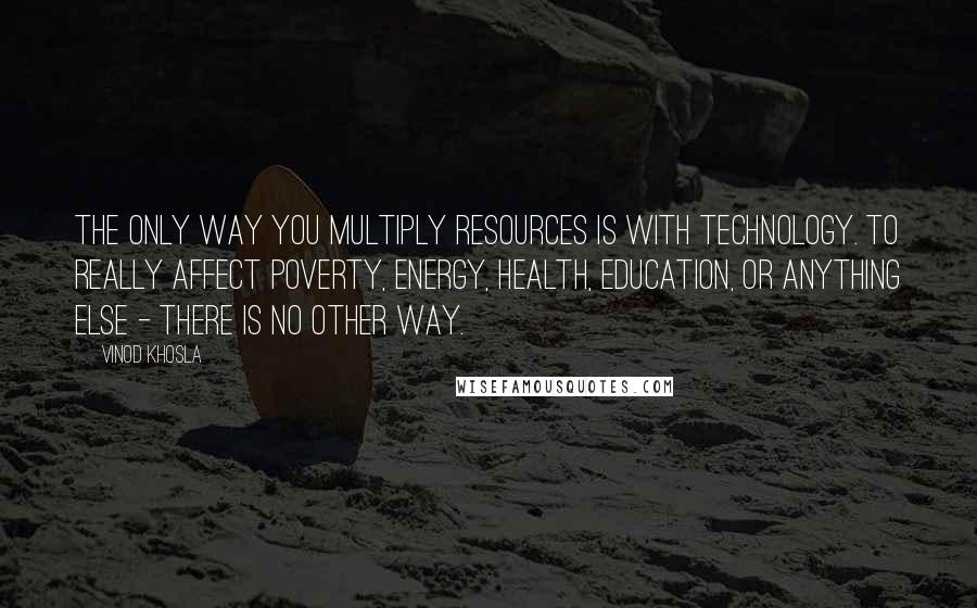 Vinod Khosla Quotes: The only way you multiply resources is with technology. To really affect poverty, energy, health, education, or anything else - there is no other way.