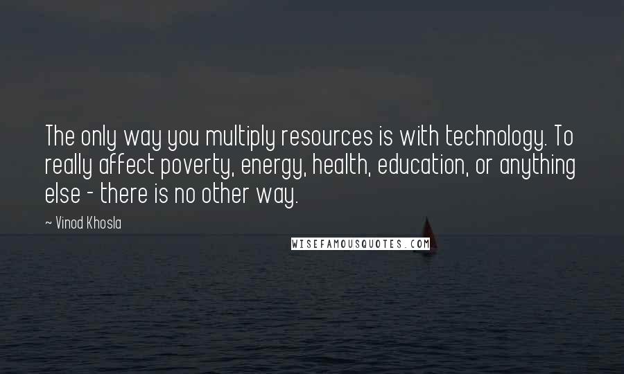 Vinod Khosla Quotes: The only way you multiply resources is with technology. To really affect poverty, energy, health, education, or anything else - there is no other way.