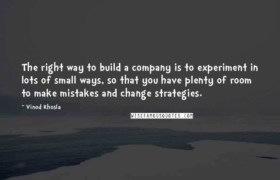 Vinod Khosla Quotes: The right way to build a company is to experiment in lots of small ways, so that you have plenty of room to make mistakes and change strategies.