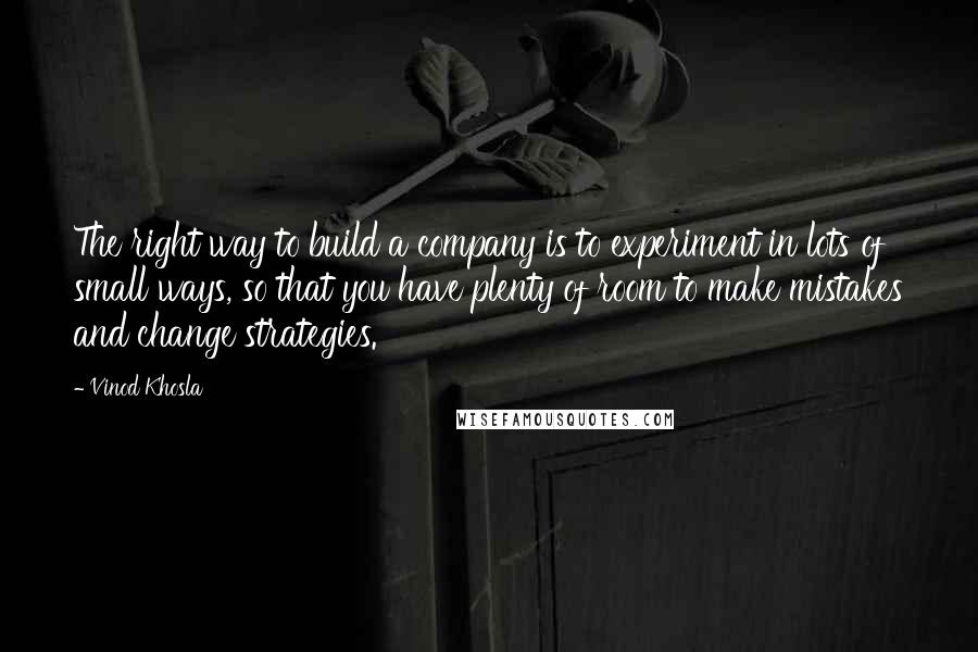 Vinod Khosla Quotes: The right way to build a company is to experiment in lots of small ways, so that you have plenty of room to make mistakes and change strategies.