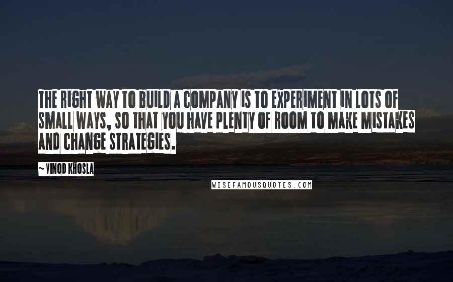 Vinod Khosla Quotes: The right way to build a company is to experiment in lots of small ways, so that you have plenty of room to make mistakes and change strategies.