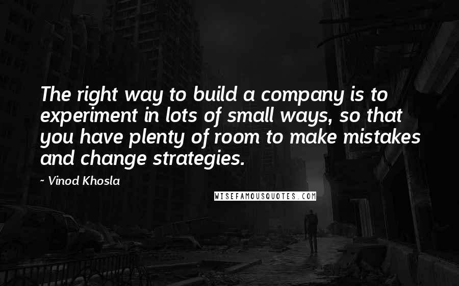 Vinod Khosla Quotes: The right way to build a company is to experiment in lots of small ways, so that you have plenty of room to make mistakes and change strategies.