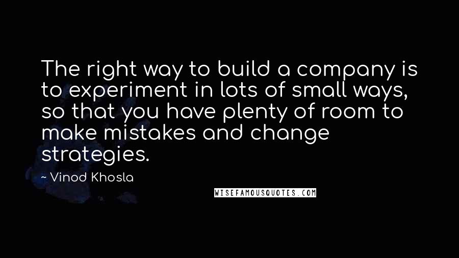 Vinod Khosla Quotes: The right way to build a company is to experiment in lots of small ways, so that you have plenty of room to make mistakes and change strategies.