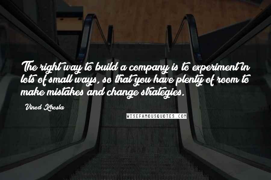 Vinod Khosla Quotes: The right way to build a company is to experiment in lots of small ways, so that you have plenty of room to make mistakes and change strategies.