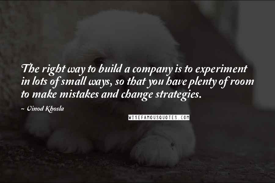 Vinod Khosla Quotes: The right way to build a company is to experiment in lots of small ways, so that you have plenty of room to make mistakes and change strategies.