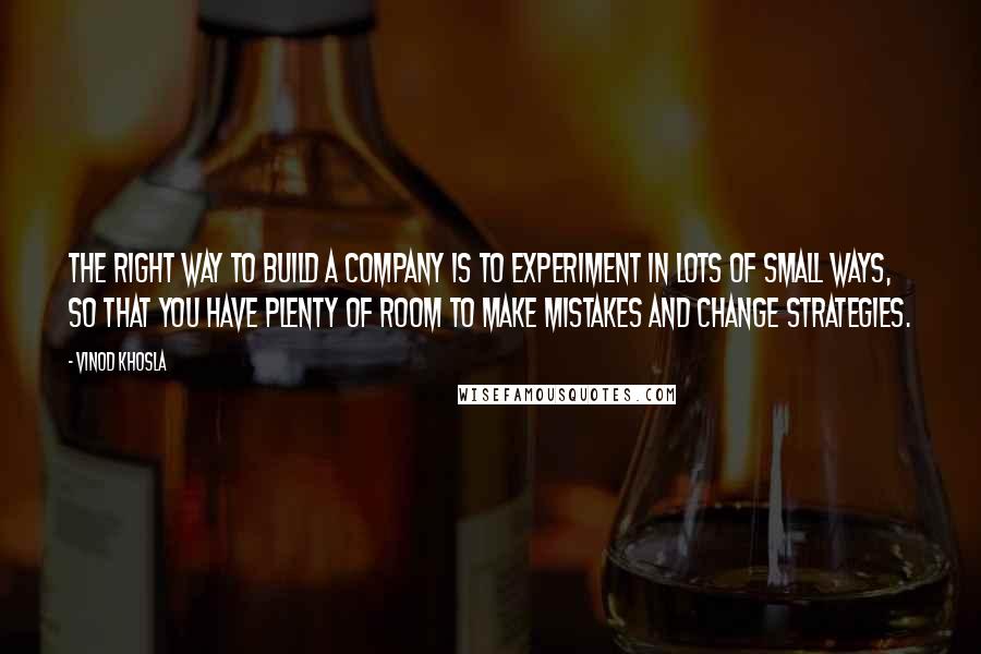 Vinod Khosla Quotes: The right way to build a company is to experiment in lots of small ways, so that you have plenty of room to make mistakes and change strategies.