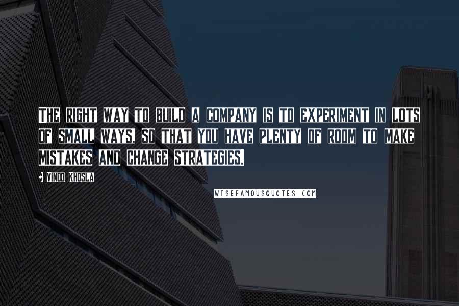 Vinod Khosla Quotes: The right way to build a company is to experiment in lots of small ways, so that you have plenty of room to make mistakes and change strategies.