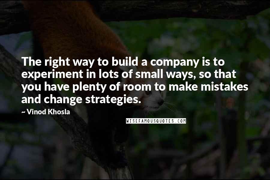 Vinod Khosla Quotes: The right way to build a company is to experiment in lots of small ways, so that you have plenty of room to make mistakes and change strategies.