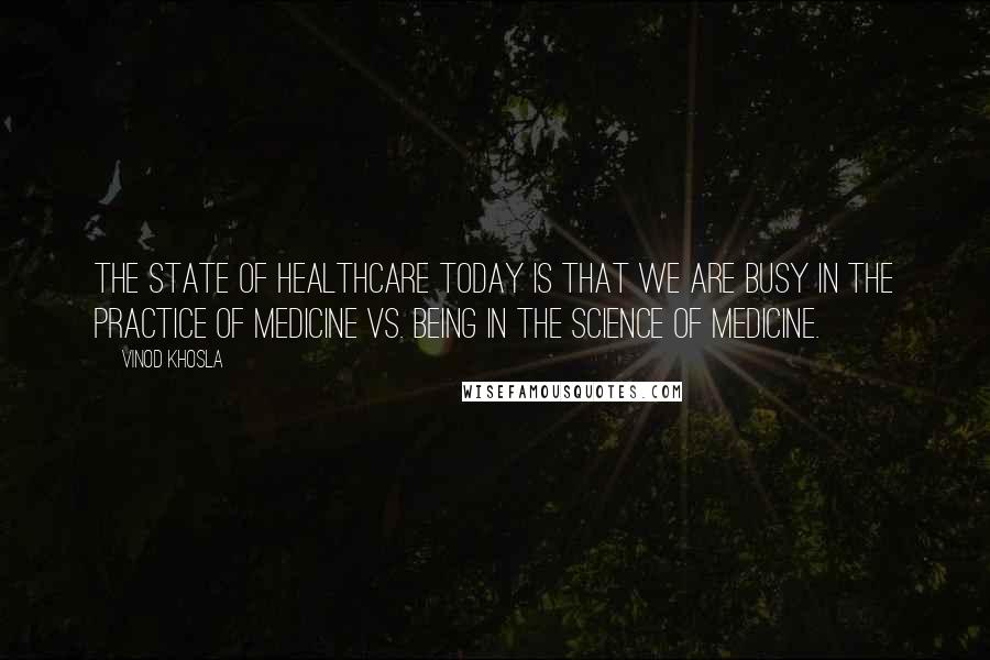 Vinod Khosla Quotes: The state of healthcare today is that we are busy in the practice of medicine vs. being in the science of medicine.