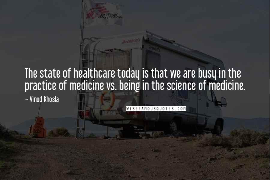 Vinod Khosla Quotes: The state of healthcare today is that we are busy in the practice of medicine vs. being in the science of medicine.