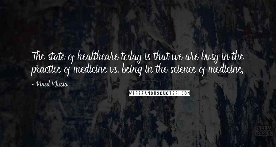 Vinod Khosla Quotes: The state of healthcare today is that we are busy in the practice of medicine vs. being in the science of medicine.