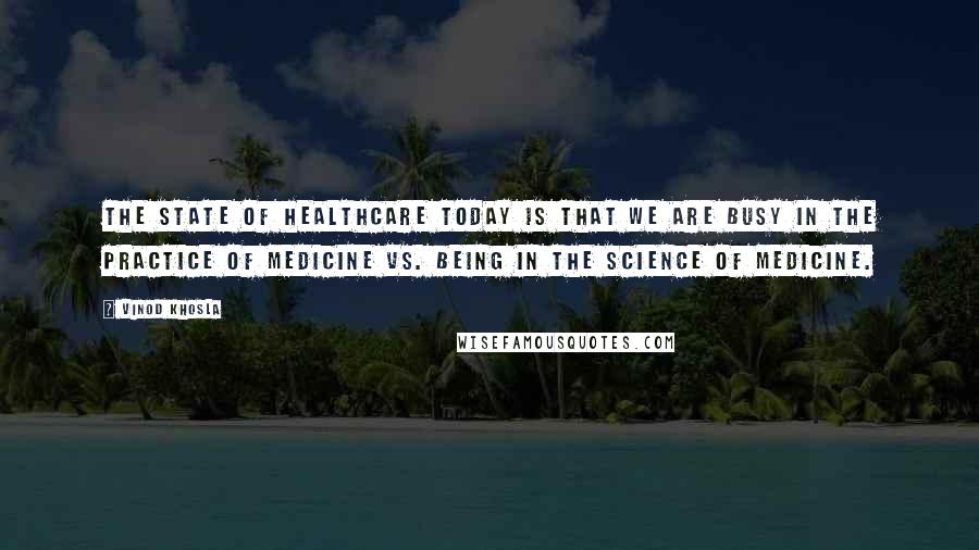 Vinod Khosla Quotes: The state of healthcare today is that we are busy in the practice of medicine vs. being in the science of medicine.