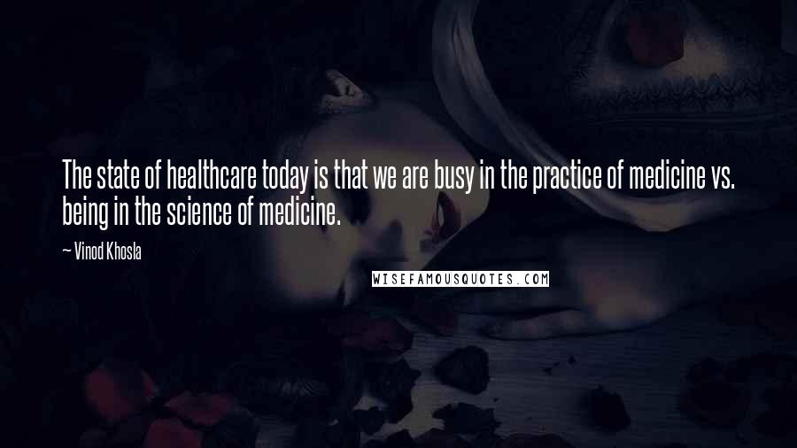 Vinod Khosla Quotes: The state of healthcare today is that we are busy in the practice of medicine vs. being in the science of medicine.