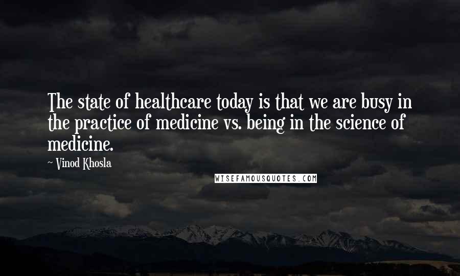 Vinod Khosla Quotes: The state of healthcare today is that we are busy in the practice of medicine vs. being in the science of medicine.