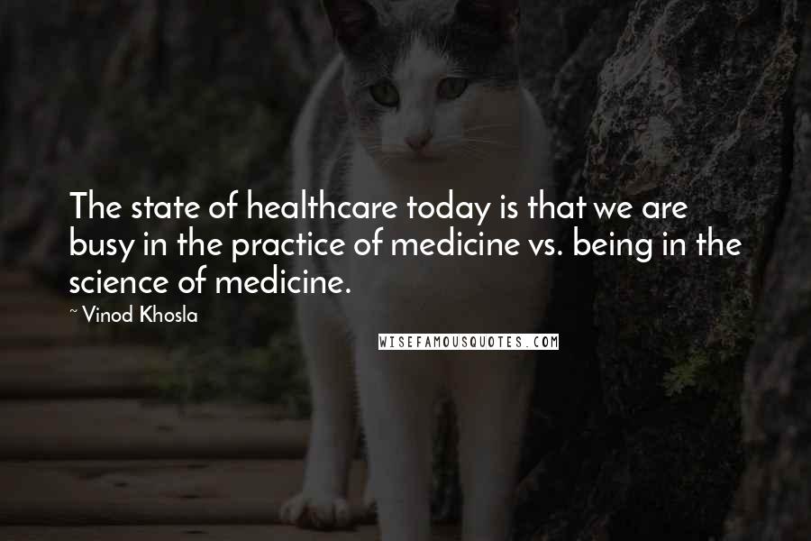 Vinod Khosla Quotes: The state of healthcare today is that we are busy in the practice of medicine vs. being in the science of medicine.