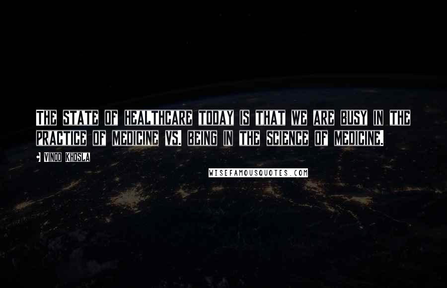 Vinod Khosla Quotes: The state of healthcare today is that we are busy in the practice of medicine vs. being in the science of medicine.