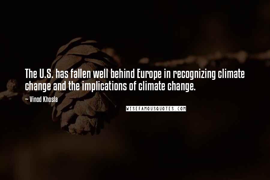 Vinod Khosla Quotes: The U.S. has fallen well behind Europe in recognizing climate change and the implications of climate change.