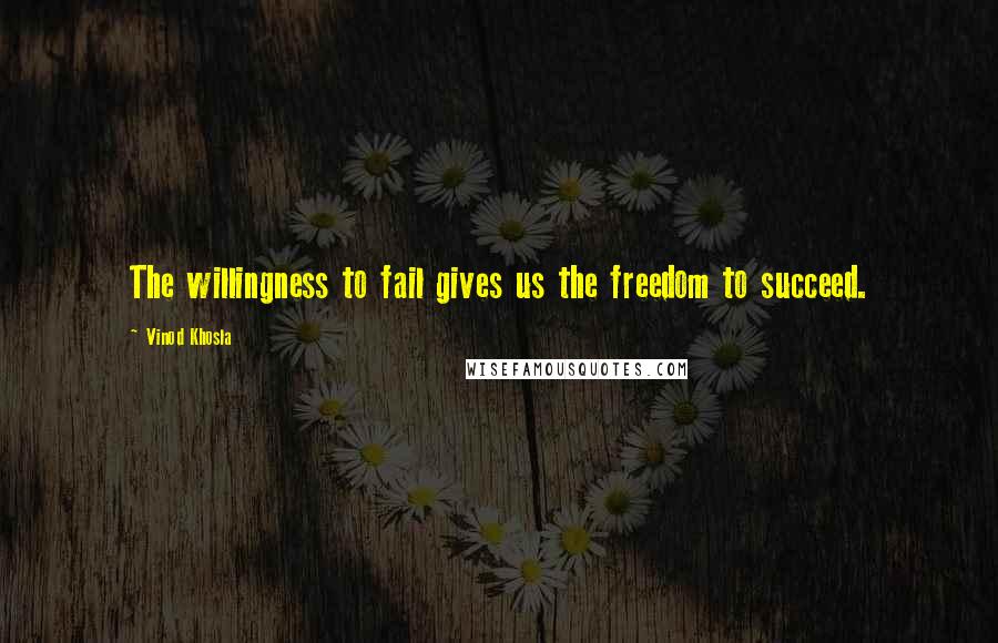 Vinod Khosla Quotes: The willingness to fail gives us the freedom to succeed.